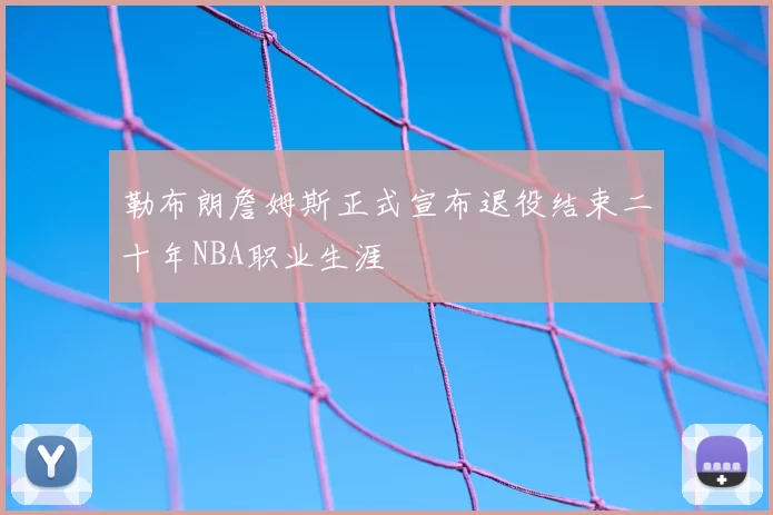 勒布朗詹姆斯正式宣布退役结束二十年NBA职业生涯