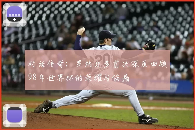 对话传奇：罗纳尔多首次深度回顾98年世界杯的荣耀与伤痛
