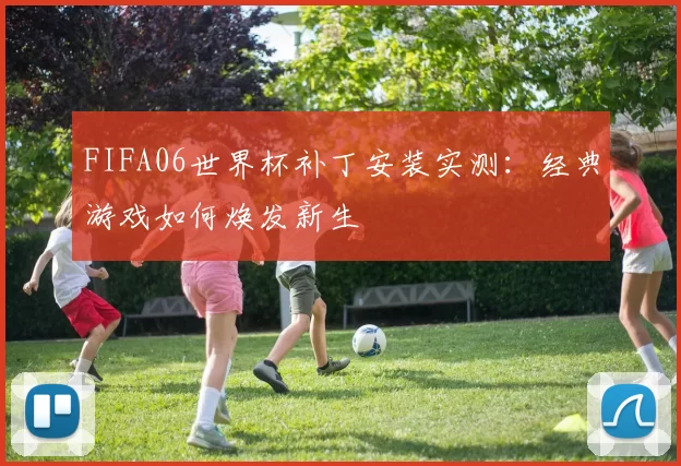 FIFA06世界杯补丁安装实测：经典游戏如何焕发新生