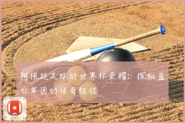 阿根廷足球的世界杯荣耀：探秘蓝白军团的传奇征程