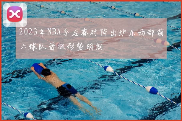 2023年NBA季后赛对阵出炉东西部前六球队晋级形势明朗
