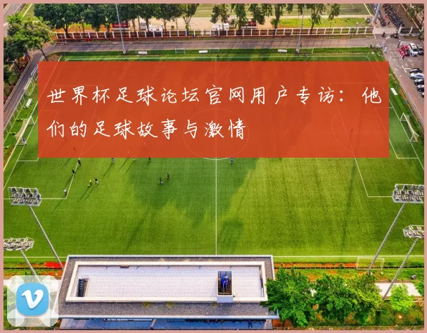 世界杯足球论坛官网用户专访:他们的足球故事与激情