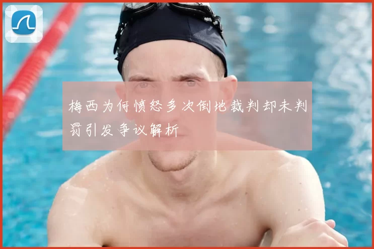 梅西为何愤怒多次倒地裁判却未判罚引发争议解析