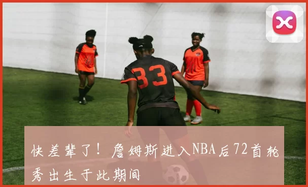 快差辈了！詹姆斯进入NBA后72首轮秀出生于此期间