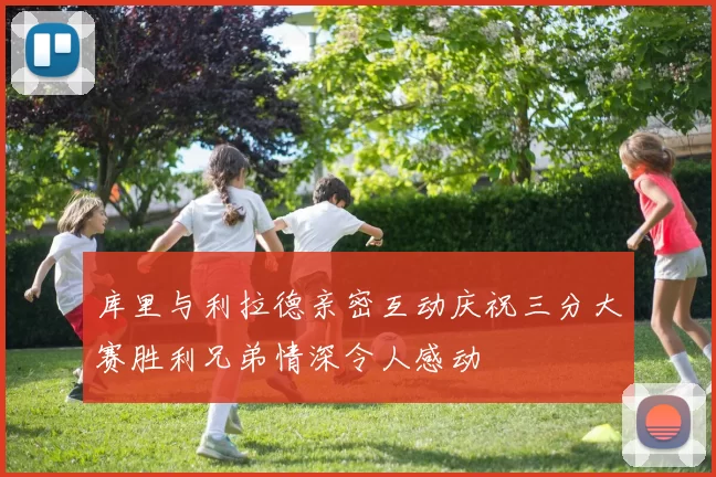 库里与利拉德亲密互动庆祝三分大赛胜利兄弟情深令人感动