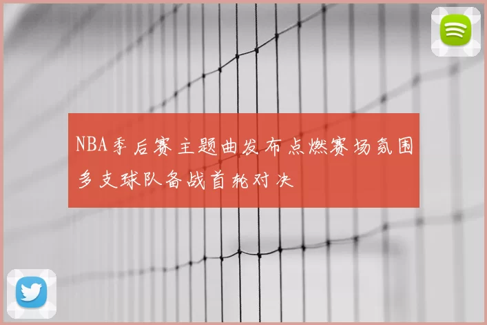 NBA季后赛主题曲发布点燃赛场氛围多支球队备战首轮对决