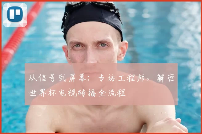 从信号到屏幕:专访工程师,解密世界杯电视转播全流程