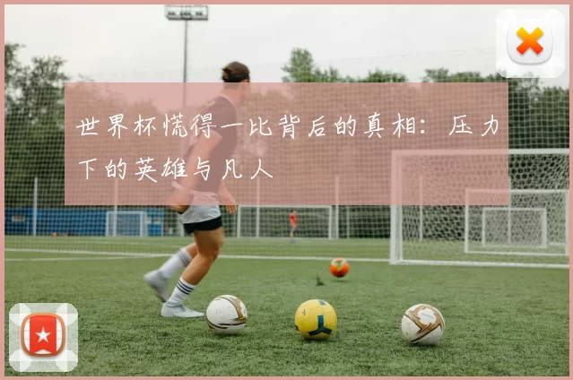 世界杯慌得一比背后的真相：压力下的英雄与凡人