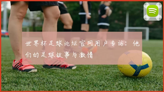 世界杯足球论坛官网用户专访：他们的足球故事与激情