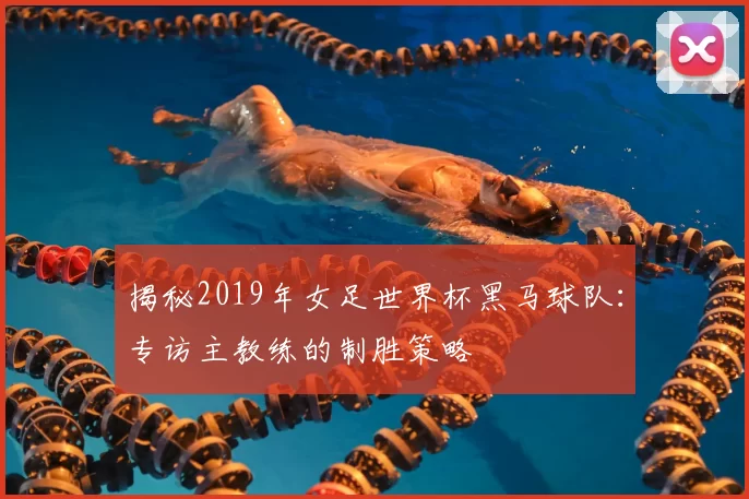 揭秘2019年女足世界杯黑马球队:专访主教练的制胜策略