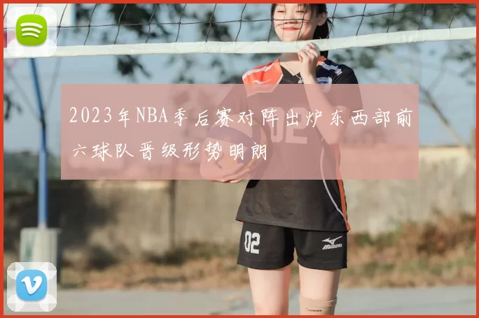 2023年NBA季后赛对阵出炉东西部前六球队晋级形势明朗