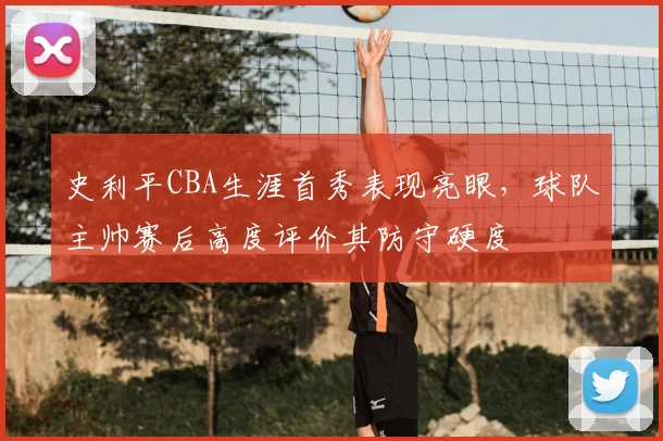 史利平CBA生涯首秀表现亮眼，球队主帅赛后高度评价其防守硬度