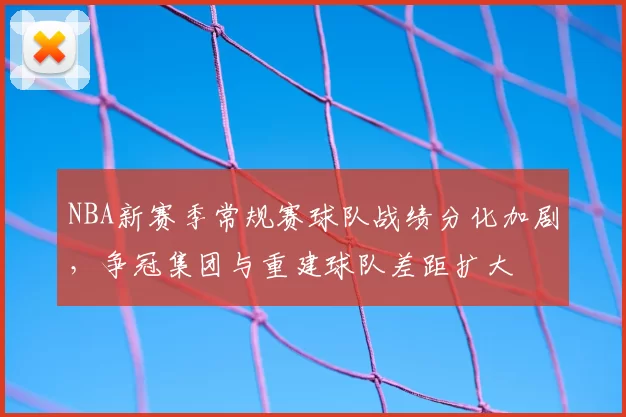NBA新赛季常规赛球队战绩分化加剧,争冠集团与重建球队差距扩大