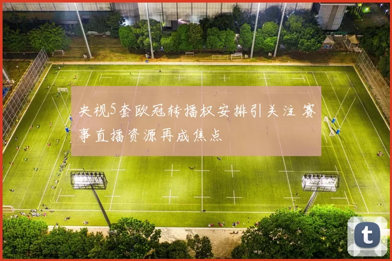 央视5套欧冠转播权安排引关注 赛事直播资源再成焦点