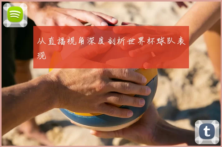 从直播视角深度剖析世界杯球队表现