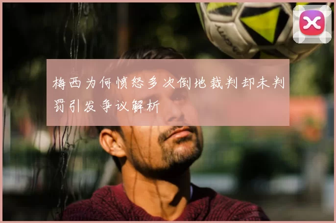 梅西为何愤怒多次倒地裁判却未判罚引发争议解析