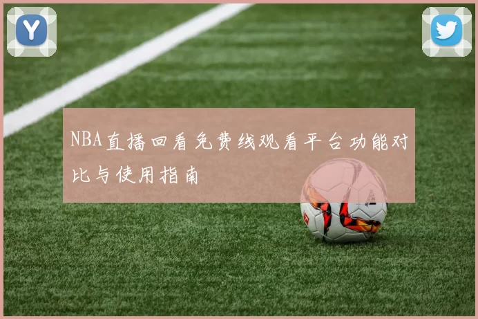 NBA直播回看免费线观看平台功能对比与使用指南