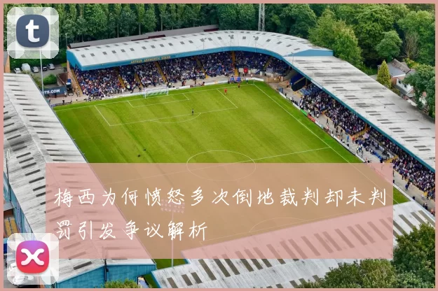 梅西为何愤怒多次倒地裁判却未判罚引发争议解析