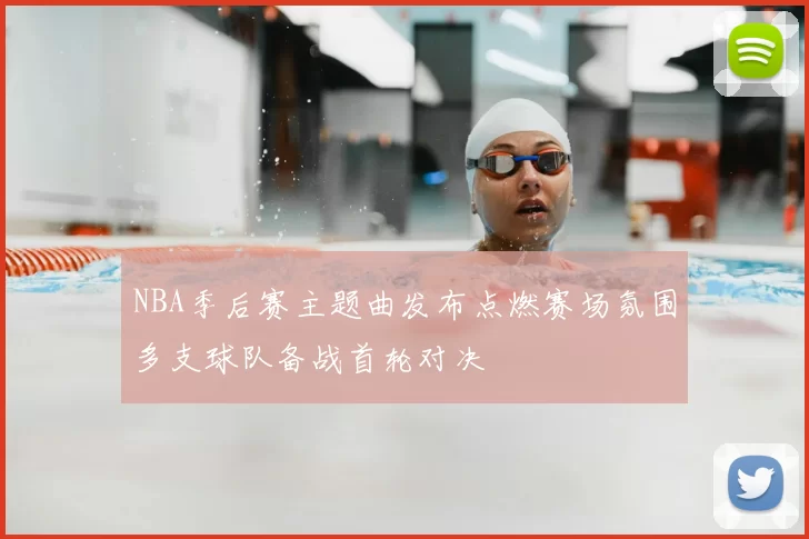 NBA季后赛主题曲发布点燃赛场氛围多支球队备战首轮对决