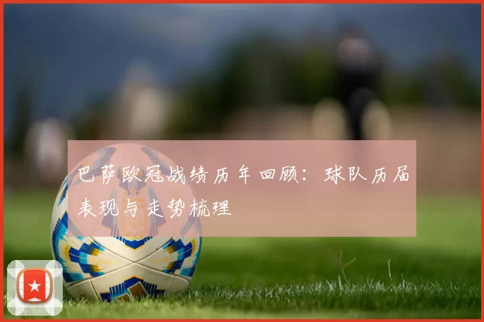 巴萨欧冠战绩历年回顾:球队历届表现与走势梳理