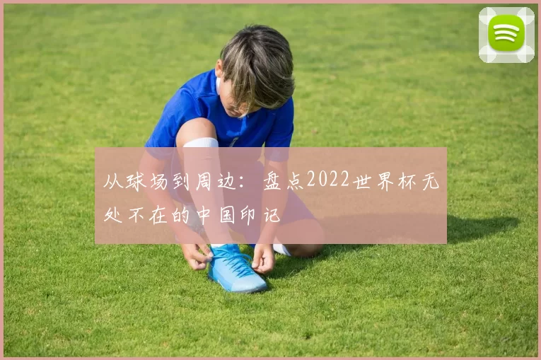 从球场到周边：盘点2022世界杯无处不在的中国印记
