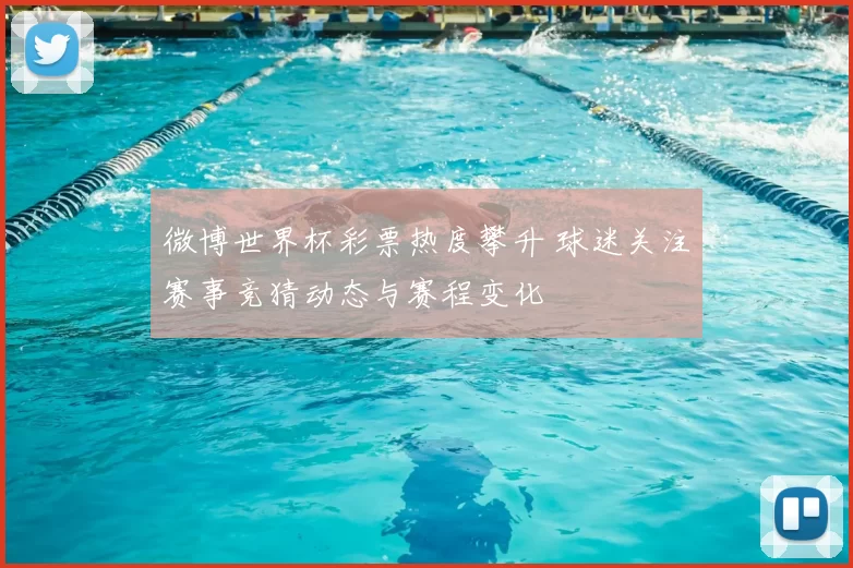 微博世界杯彩票热度攀升 球迷关注赛事竞猜动态与赛程变化