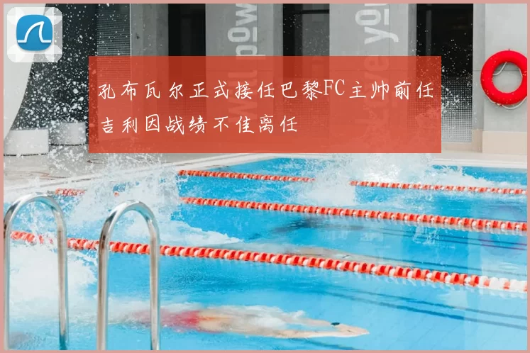 孔布瓦尔正式接任巴黎FC主帅前任吉利因战绩不佳离任