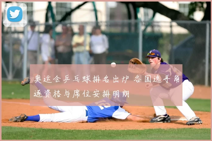 奥运会乒乓球排名出炉 各国选手角逐资格与席位安排明朗