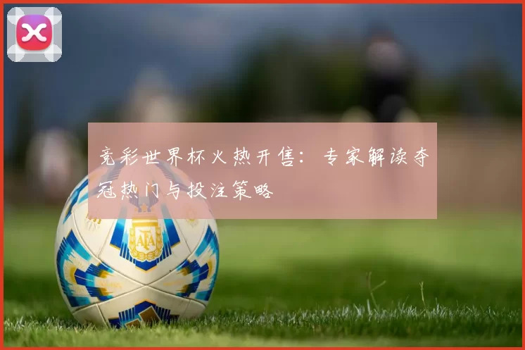 竞彩世界杯火热开售:专家解读夺冠热门与投注策略