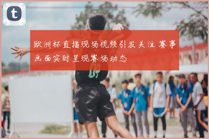 欧洲杯直播现场视频引发关注 赛事画面实时呈现赛场动态
