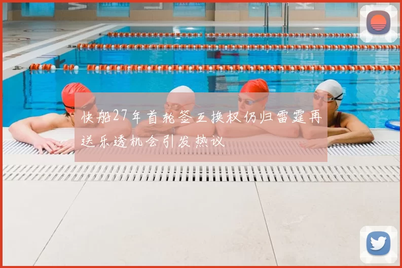 快船27年首轮签互换权仍归雷霆再送乐透机会引发热议
