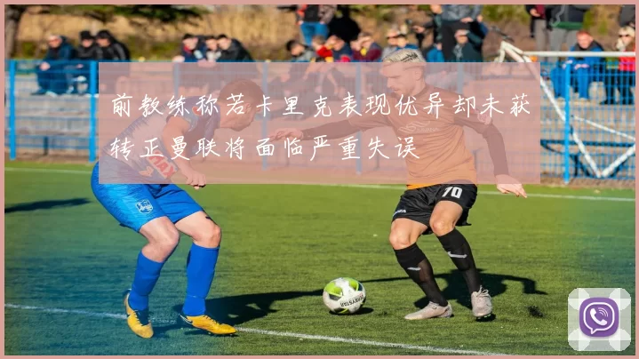 前教练称若卡里克表现优异却未获转正曼联将面临严重失误