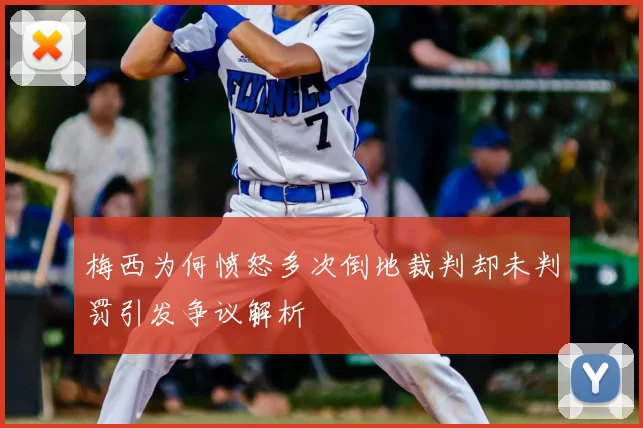 梅西为何愤怒多次倒地裁判却未判罚引发争议解析