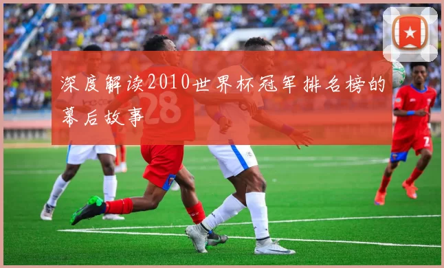 深度解读2010世界杯冠军排名榜的幕后故事