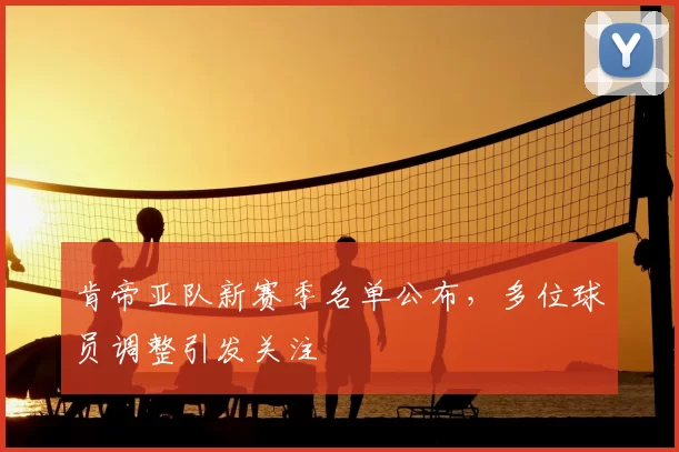 肯帝亚队新赛季名单公布，多位球员调整引发关注