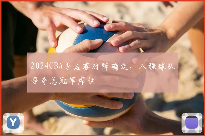 2024CBA季后赛对阵确定，八强球队争夺总冠军席位