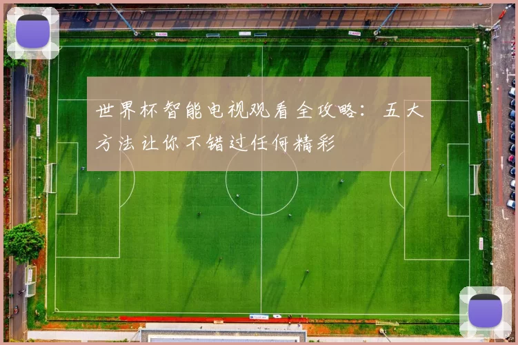 世界杯智能电视观看全攻略：五大方法让你不错过任何精彩