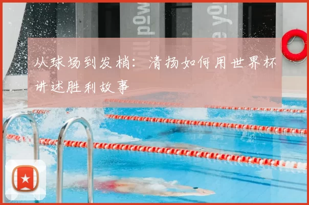 从球场到发梢：清扬如何用世界杯讲述胜利故事
