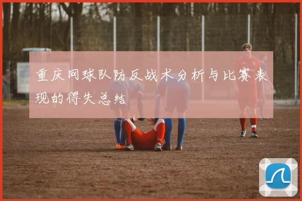 重庆网球队防反战术分析与比赛表现的得失总结