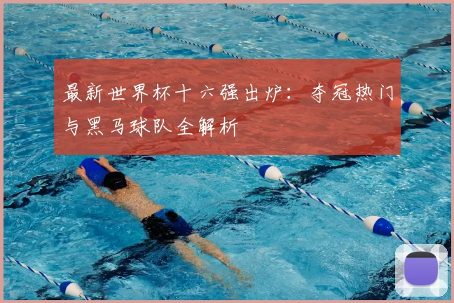 最新世界杯十六强出炉：夺冠热门与黑马球队全解析