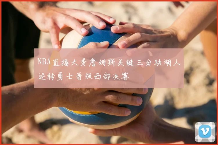 NBA直播大秀詹姆斯关键三分助湖人逆转勇士晋级西部决赛