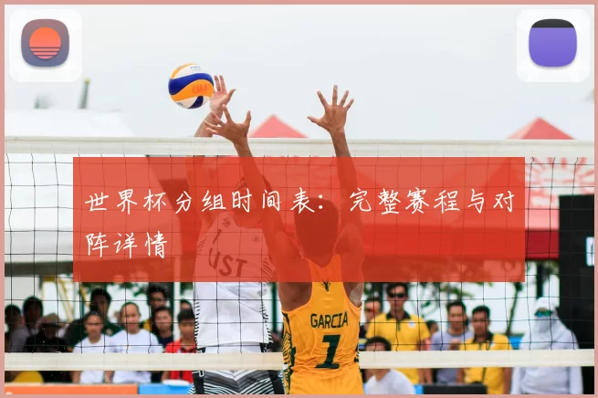 世界杯分组时间表:完整赛程与对阵详情