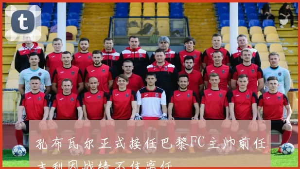 孔布瓦尔正式接任巴黎FC主帅前任吉利因战绩不佳离任