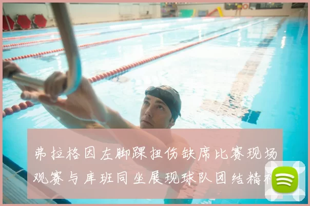 弗拉格因左脚踝扭伤缺席比赛现场观赛与库班同坐展现球队团结精神