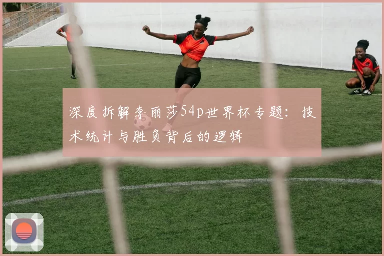 深度拆解李丽莎54p世界杯专题:技术统计与胜负背后的逻辑