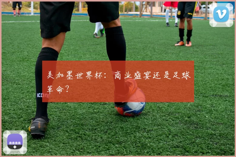 美加墨世界杯:商业盛宴还是足球革命?