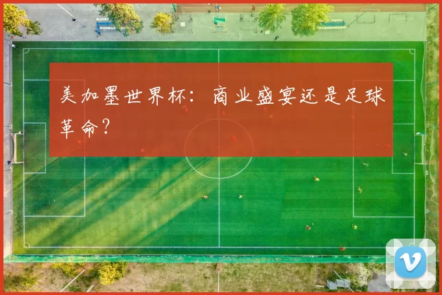 美加墨世界杯：商业盛宴还是足球革命？