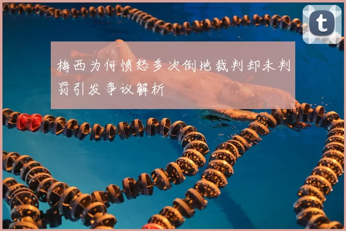 梅西为何愤怒多次倒地裁判却未判罚引发争议解析