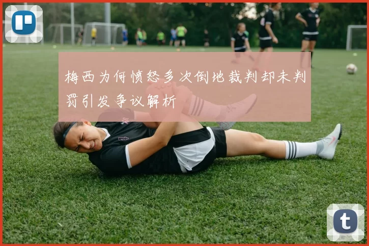 梅西为何愤怒多次倒地裁判却未判罚引发争议解析