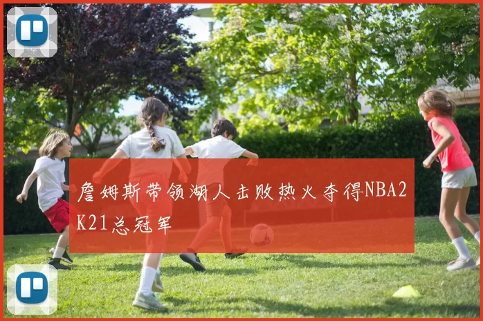 詹姆斯带领湖人击败热火夺得NBA2K21总冠军